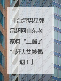 台湾男星郭品超回山东老家骑“三蹦子”赶大集被偶遇！