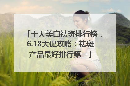 十大美白祛斑排行榜，6.18大促攻略：祛斑产品最好排行第一