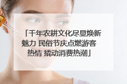 千年农耕文化尽显焕新魅力 民俗节庆点燃游客热情 撬动消费热潮