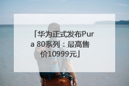 华为正式发布Pura 80系列：最高售价10999元