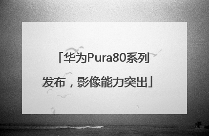 华为Pura80系列发布，影像能力突出
