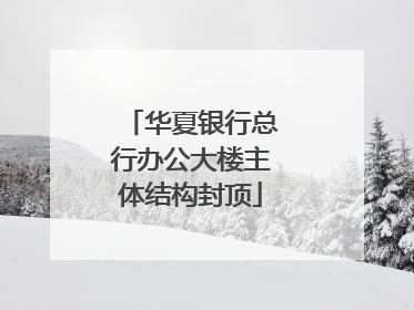 华夏银行总行办公大楼主体结构封顶