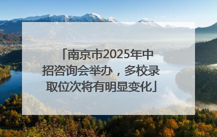 南京市2025年中招咨询会举办，多校录取位次将有明显变化