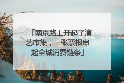 南京路上开起了演艺市集，一张票根串起全城消费链条