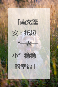 南充蓬安：托起“一老一小”稳稳的幸福