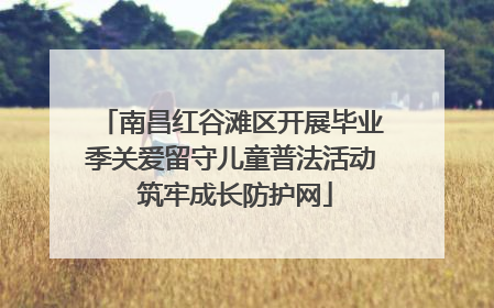 南昌红谷滩区开展毕业季关爱留守儿童普法活动 筑牢成长防护网