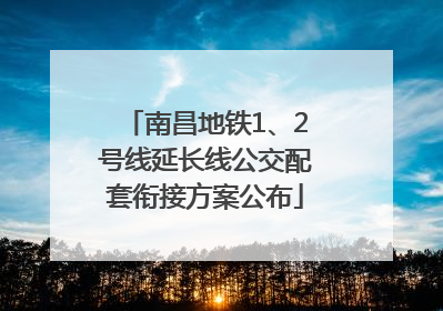 南昌地铁1、2号线延长线公交配套衔接方案公布