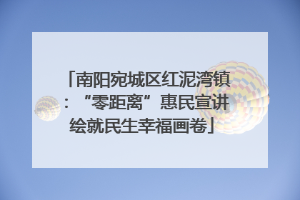 南阳宛城区红泥湾镇：“零距离”惠民宣讲 绘就民生幸福画卷