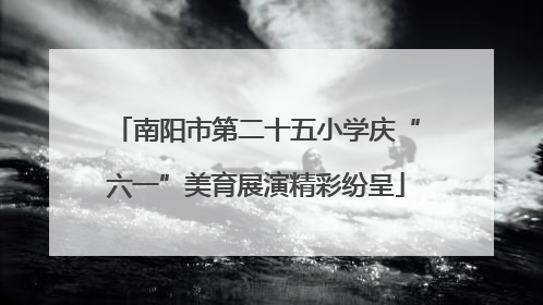 南阳市第二十五小学庆“六一”美育展演精彩纷呈