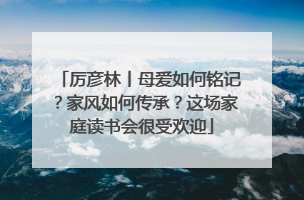 厉彦林丨母爱如何铭记？家风如何传承？这场家庭读书会很受欢迎