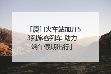厦门火车站加开53列旅客列车 助力端午假期出行