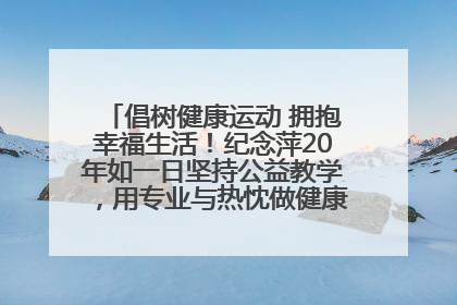 倡树健康运动 拥抱幸福生活！纪念萍20年如一日坚持公益教学，用专业与热忱做健康生活的引路人