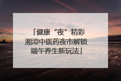 健康“夜”精彩 湘潭中医药夜市解锁端午养生新玩法