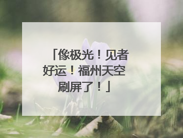 像极光！见者好运！福州天空刷屏了！