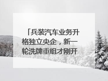 兵装汽车业务升格独立央企，新一轮洗牌重组才刚开始？｜热财经