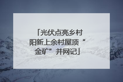 光伏点亮乡村 阳新上余村屋顶“金矿”并网记