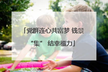 党群连心共富梦 钱景 “集” 结幸福力