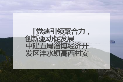 党建引领聚合力，创新驱动促发展——中建五局淄博经济开发区沣水镇高西村安置项目建设纪实