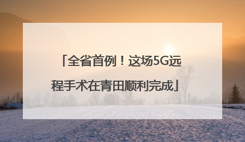 全省首例！这场5G远程手术在青田顺利完成