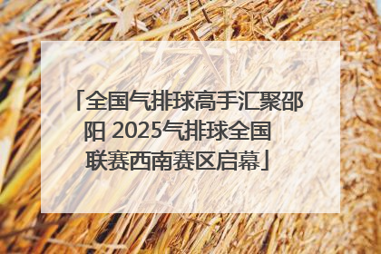 全国气排球高手汇聚邵阳 2025气排球全国联赛西南赛区启幕
