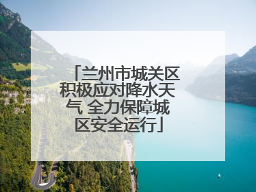 兰州市城关区积极应对降水天气 全力保障城区安全运行