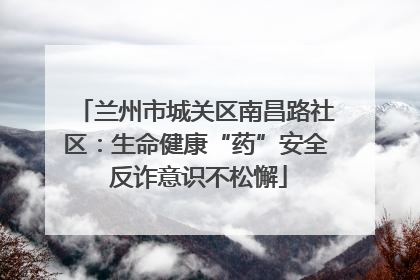 兰州市城关区南昌路社区：生命健康“药”安全 反诈意识不松懈