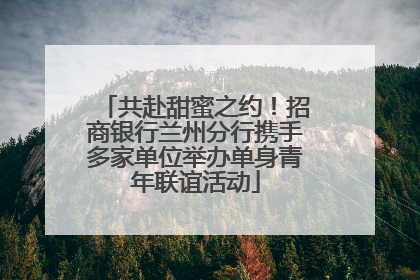 共赴甜蜜之约！招商银行兰州分行携手多家单位举办单身青年联谊活动