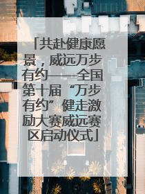 共赴健康愿景，威远万步有约——全国第十届“万步有约”健走激励大赛威远赛区启动仪式