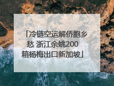 冷链空运解侨胞乡愁 浙江余姚200箱杨梅出口新加坡