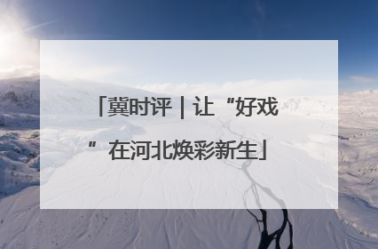 冀时评｜让“好戏”在河北焕彩新生