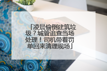 凌晨偷倒建筑垃圾？城管追查当场处理！司机带着罚单回来清理现场