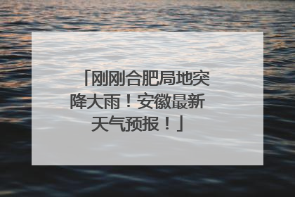 刚刚合肥局地突降大雨！安徽最新天气预报！