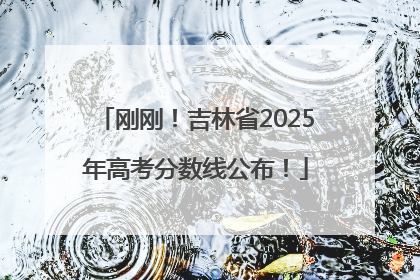 刚刚！吉林省2025年高考分数线公布！