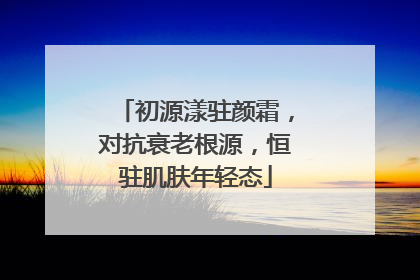 初源漾驻颜霜，对抗衰老根源，恒驻肌肤年轻态