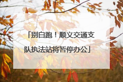 别白跑！顺义交通支队执法站将暂停办公