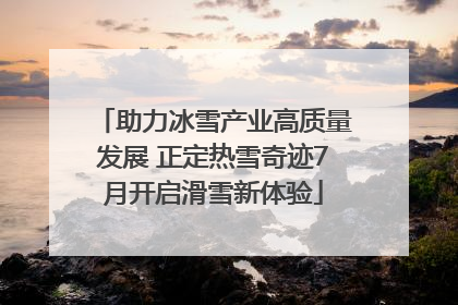 助力冰雪产业高质量发展 正定热雪奇迹7月开启滑雪新体验