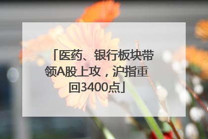 医药、银行板块带领A股上攻，沪指重回3400点