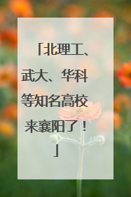 北理工、武大、华科等知名高校来襄阳了！