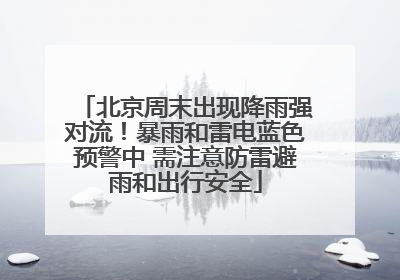 北京周末出现降雨强对流！暴雨和雷电蓝色预警中 需注意防雷避雨和出行安全
