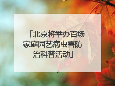 北京将举办百场家庭园艺病虫害防治科普活动