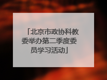 北京市政协科教委举办第二季度委员学习活动