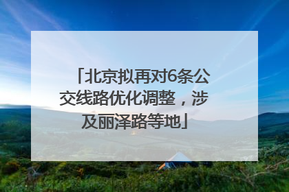 北京拟再对6条公交线路优化调整，涉及丽泽路等地