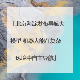 北京海淀发布导航大模型 机器人能在复杂环境中自主导航