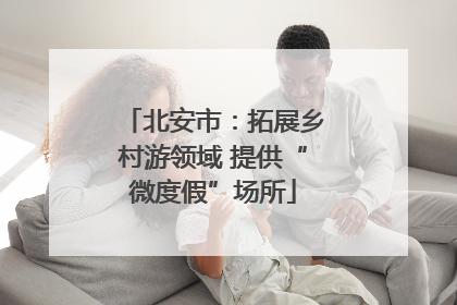 北安市：拓展乡村游领域 提供“微度假”场所