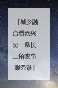 城乡融合看嘉兴③一条长三角农事服务链