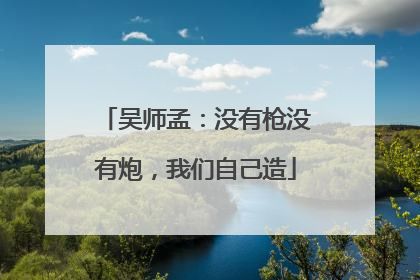 吴师孟：没有枪没有炮，我们自己造