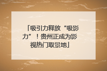 吸引力释放“吸影力”！贵州正成为影视热门取景地