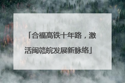 合福高铁十年路，激活闽赣皖发展新脉络