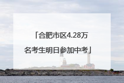 合肥市区4.28万名考生明日参加中考