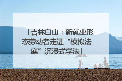 吉林白山：新就业形态劳动者走进“模拟法庭”沉浸式学法